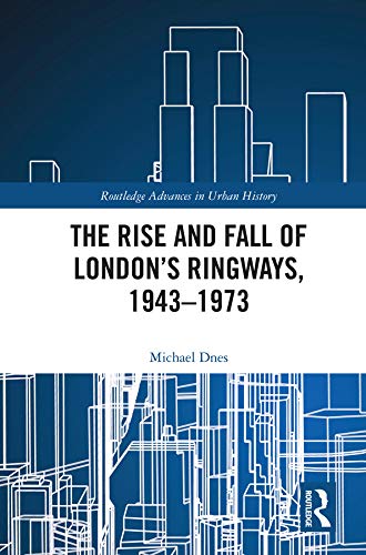 The Rise and Fall of London’s Ringways, 1943-1973 (Routledge Advances in Urban History)